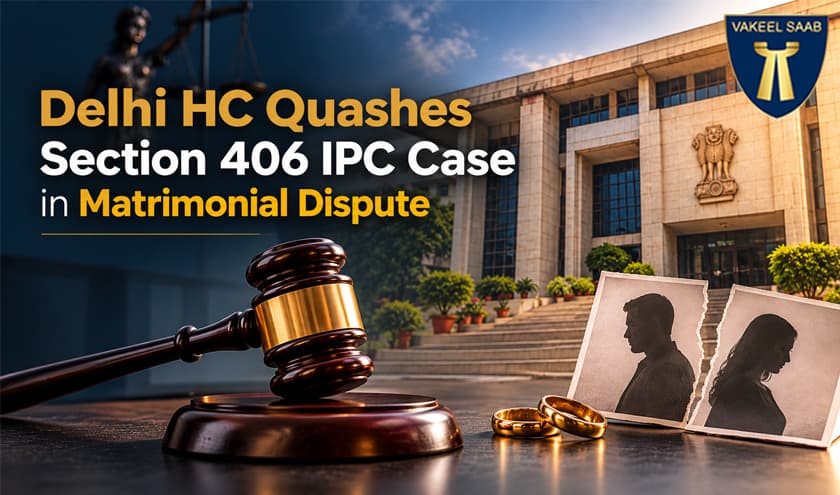 Delhi HC Quashes Section 406 IPC Case in Matrimonial Dispute