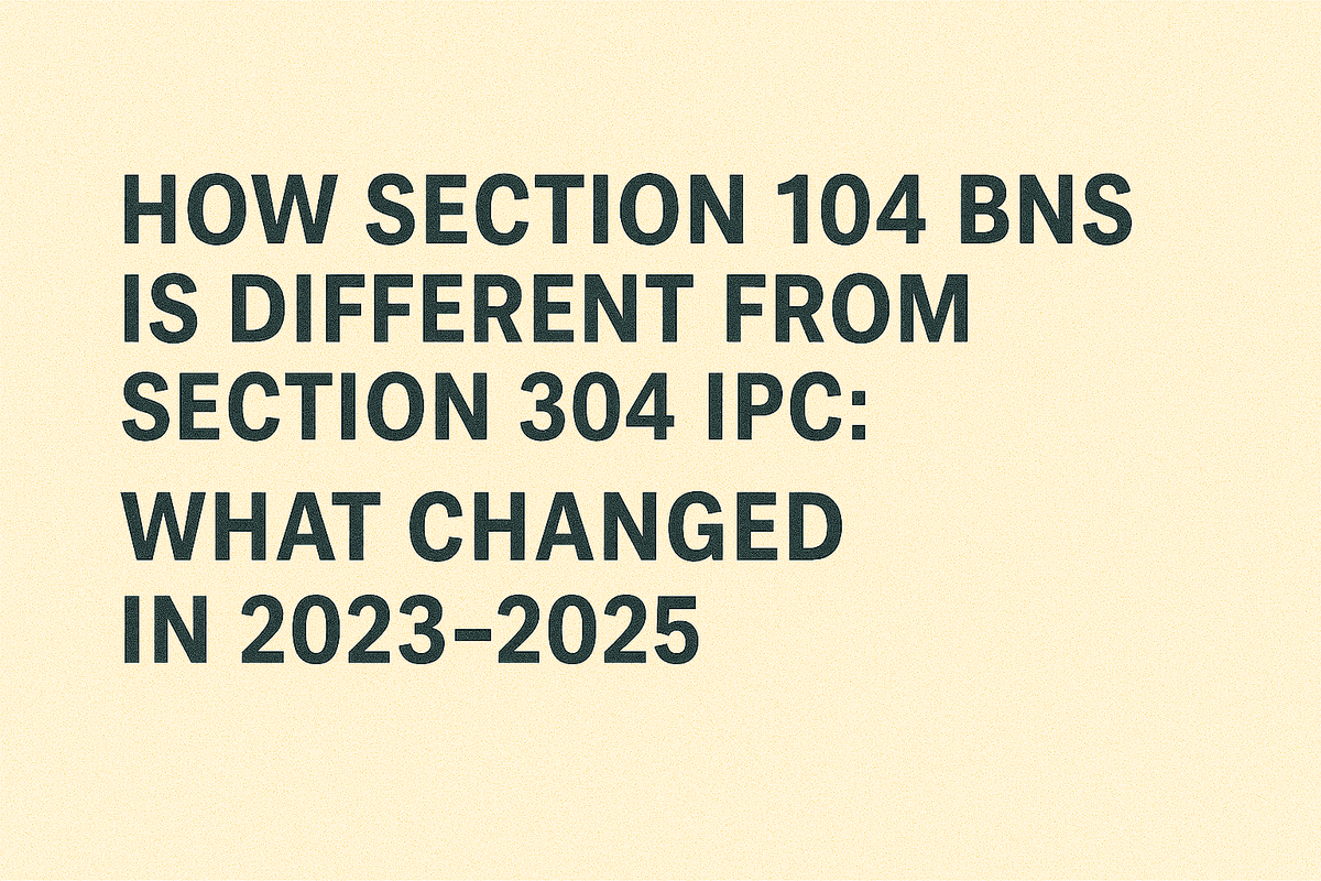 How Section 104 BNS is Different From Section 304 IPC: What Changed in 2023–2025